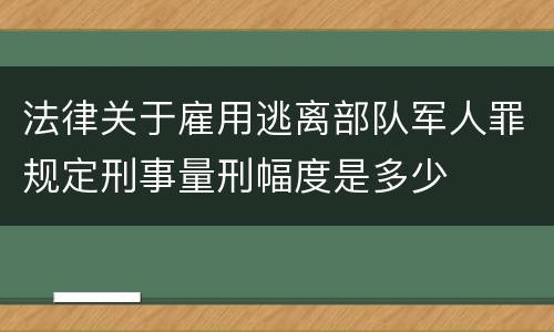 法律关于雇用逃离部队军人罪规定刑事量刑幅度是多少