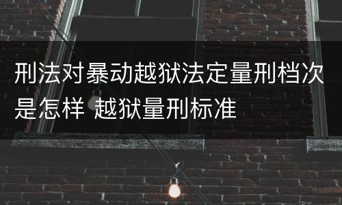 刑法对暴动越狱法定量刑档次是怎样 越狱量刑标准