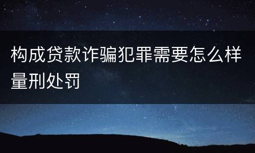 构成贷款诈骗犯罪需要怎么样量刑处罚