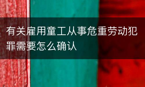 有关雇用童工从事危重劳动犯罪需要怎么确认