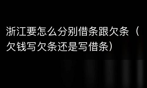 浙江要怎么分别借条跟欠条（欠钱写欠条还是写借条）