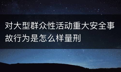 对大型群众性活动重大安全事故行为是怎么样量刑