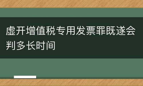 虚开增值税专用发票罪既遂会判多长时间