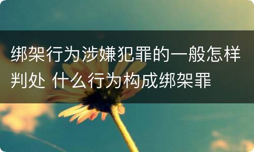 绑架行为涉嫌犯罪的一般怎样判处 什么行为构成绑架罪