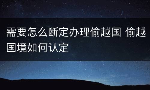 需要怎么断定办理偷越国 偷越国境如何认定