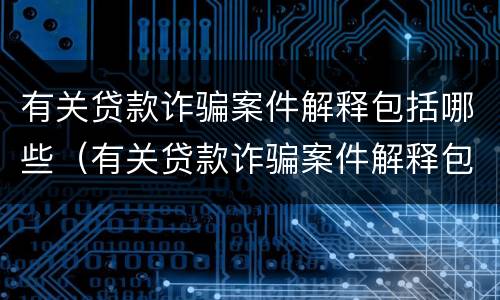 有关贷款诈骗案件解释包括哪些（有关贷款诈骗案件解释包括哪些方面）
