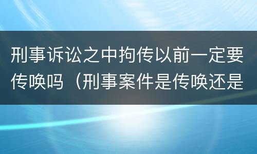 刑事诉讼之中拘传以前一定要传唤吗（刑事案件是传唤还是拘传）