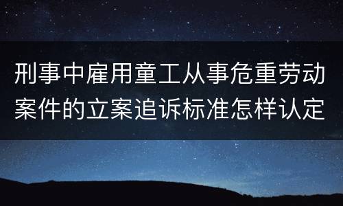 刑事中雇用童工从事危重劳动案件的立案追诉标准怎样认定