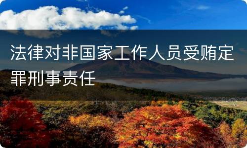 法律对非国家工作人员受贿定罪刑事责任