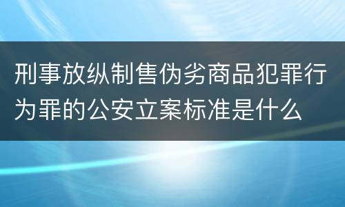 刑事放纵制售伪劣商品犯罪行为罪的公安立案标准是什么