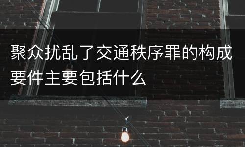 聚众扰乱了交通秩序罪的构成要件主要包括什么