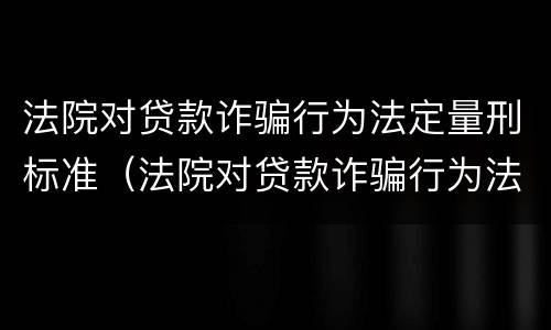 法院对贷款诈骗行为法定量刑标准（法院对贷款诈骗行为法定量刑标准的规定）