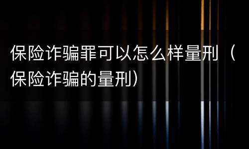 保险诈骗罪可以怎么样量刑（保险诈骗的量刑）