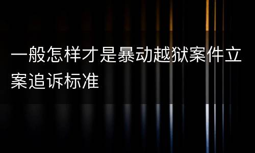 一般怎样才是暴动越狱案件立案追诉标准