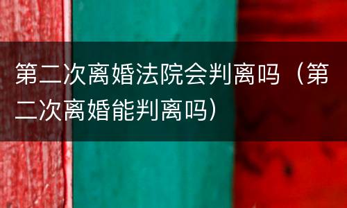 第二次离婚法院会判离吗（第二次离婚能判离吗）