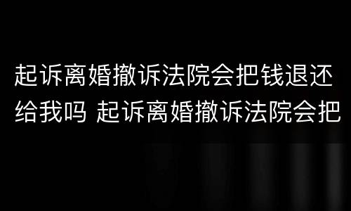 起诉离婚撤诉法院会把钱退还给我吗 起诉离婚撤诉法院会把钱退还给我吗