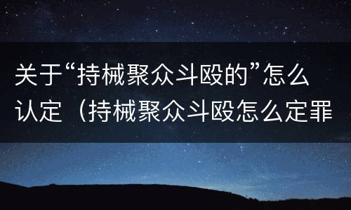 关于“持械聚众斗殴的”怎么认定（持械聚众斗殴怎么定罪）