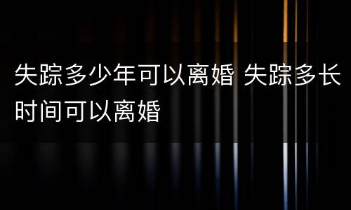失踪多少年可以离婚 失踪多长时间可以离婚