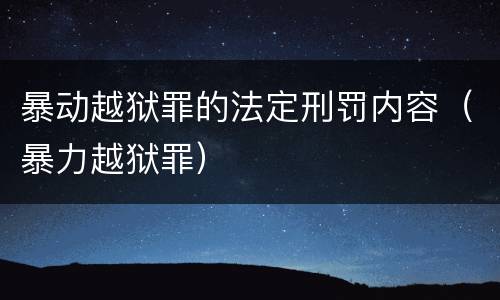 暴动越狱罪的法定刑罚内容（暴力越狱罪）
