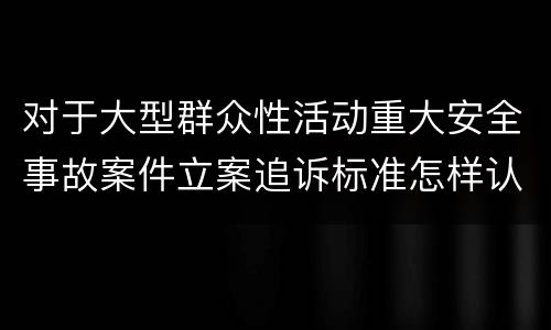 对于大型群众性活动重大安全事故案件立案追诉标准怎样认定