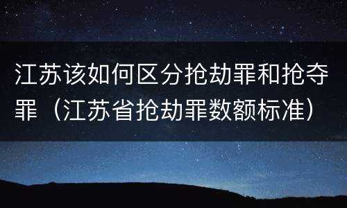 江苏该如何区分抢劫罪和抢夺罪（江苏省抢劫罪数额标准）