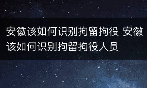 安徽该如何识别拘留拘役 安徽该如何识别拘留拘役人员