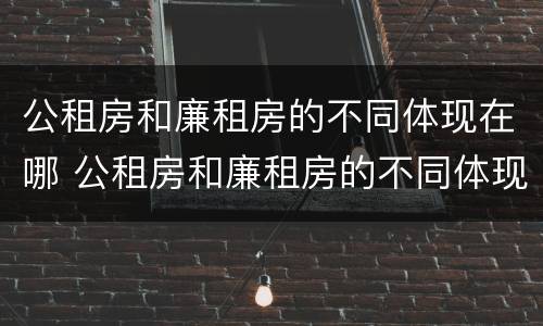 公租房和廉租房的不同体现在哪 公租房和廉租房的不同体现在哪些方面