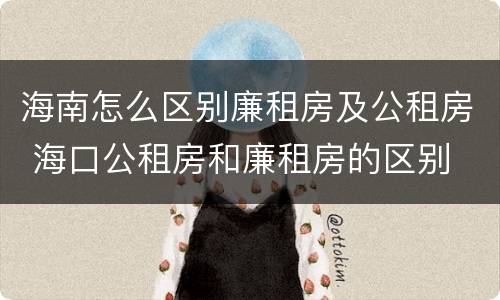 海南怎么区别廉租房及公租房 海口公租房和廉租房的区别