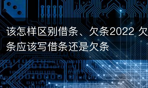 该怎样区别借条、欠条2022 欠条应该写借条还是欠条