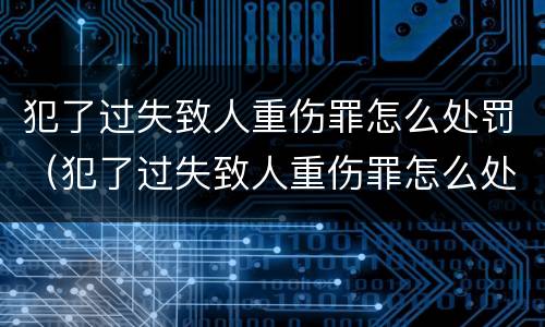 犯了过失致人重伤罪怎么处罚（犯了过失致人重伤罪怎么处罚的）
