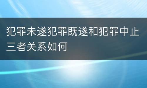 犯罪未遂犯罪既遂和犯罪中止三者关系如何