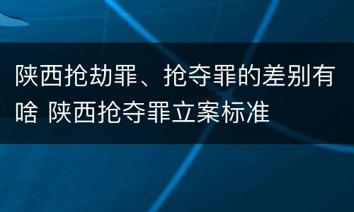 陕西抢劫罪、抢夺罪的差别有啥 陕西抢夺罪立案标准
