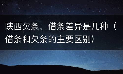 陕西欠条、借条差异是几种（借条和欠条的主要区别）