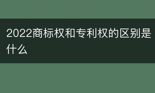 2022商标权和专利权的区别是什么
