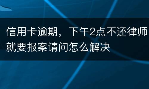 信用卡逾期，下午2点不还律师就要报案请问怎么解决