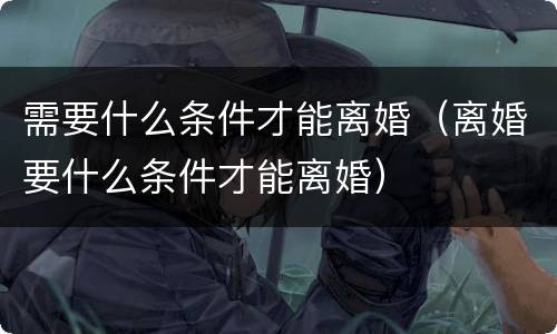 需要什么条件才能离婚（离婚要什么条件才能离婚）