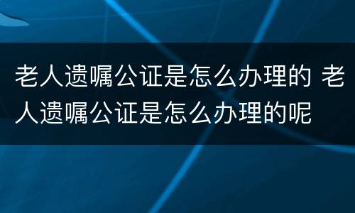 老人遗嘱公证是怎么办理的 老人遗嘱公证是怎么办理的呢