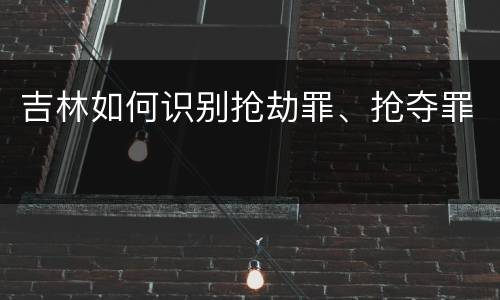吉林如何识别抢劫罪、抢夺罪