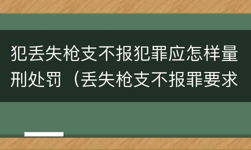 犯丢失枪支不报犯罪应怎样量刑处罚（丢失枪支不报罪要求造成了严重后果的才构成犯罪）