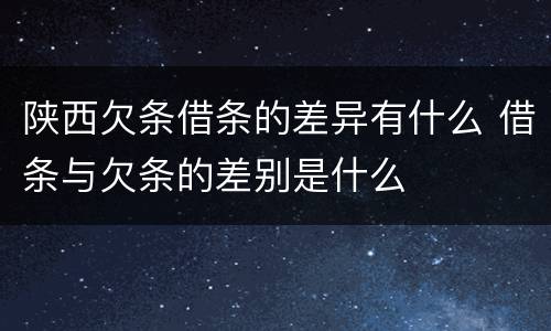陕西欠条借条的差异有什么 借条与欠条的差别是什么