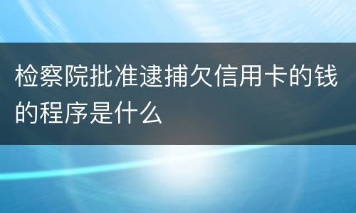 检察院批准逮捕欠信用卡的钱的程序是什么