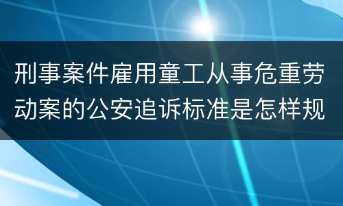 刑事案件雇用童工从事危重劳动案的公安追诉标准是怎样规定