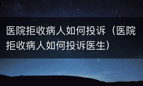 医院拒收病人如何投诉（医院拒收病人如何投诉医生）