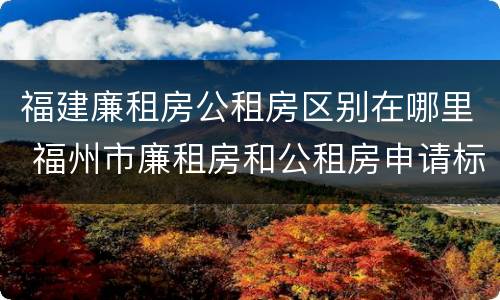 福建廉租房公租房区别在哪里 福州市廉租房和公租房申请标准