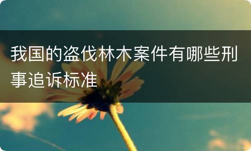 我国的盗伐林木案件有哪些刑事追诉标准