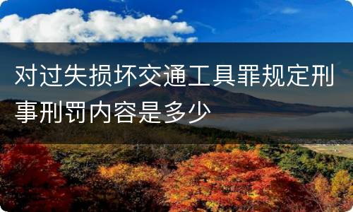 对过失损坏交通工具罪规定刑事刑罚内容是多少