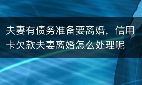 夫妻有债务准备要离婚，信用卡欠款夫妻离婚怎么处理呢