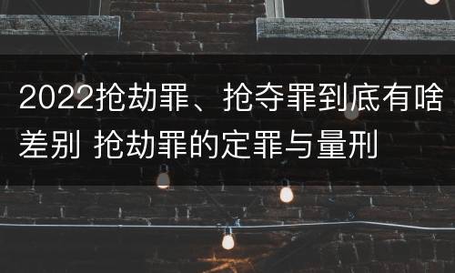 2022抢劫罪、抢夺罪到底有啥差别 抢劫罪的定罪与量刑
