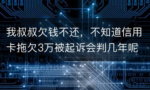 我叔叔欠钱不还，不知道信用卡拖欠3万被起诉会判几年呢