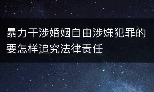 暴力干涉婚姻自由涉嫌犯罪的要怎样追究法律责任